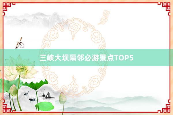 三峡大坝隔邻必游景点TOP5