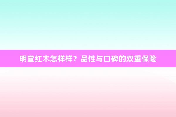 明堂红木怎样样？品性与口碑的双重保险